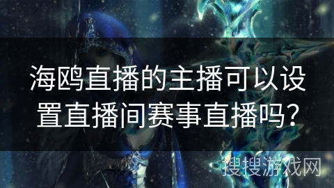 海鸥直播的主播可以设置直播间赛事直播吗？