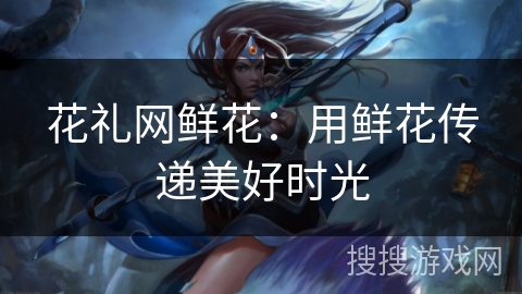 花礼网鲜花：用鲜花传递美好时光