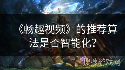 《畅趣视频》的推荐算法是否智能化？