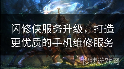 闪修侠服务升级，打造更优质的手机维修服务