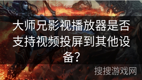 大师兄影视播放器是否支持视频投屏到其他设备？