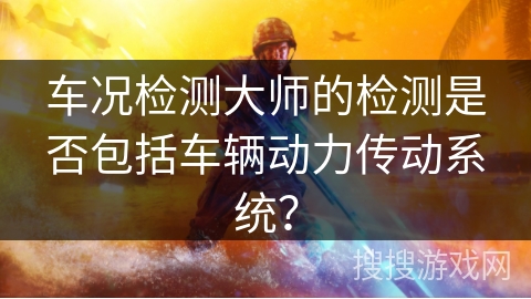 车况检测大师的检测是否包括车辆动力传动系统？