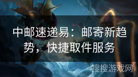 中邮速递易：邮寄新趋势，快捷取件服务