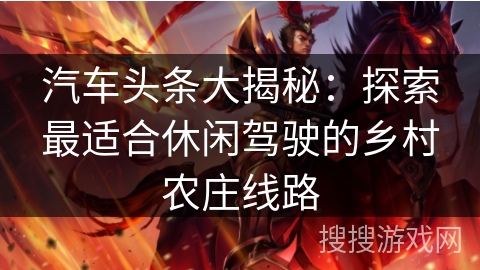 汽车头条大揭秘：探索最适合休闲驾驶的乡村农庄线路