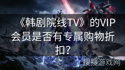 《韩剧院线TV》的VIP会员是否有专属购物折扣？