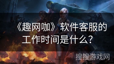《趣网咖》软件客服的工作时间是什么？
