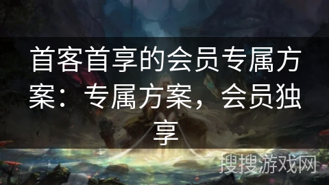 首客首享的会员专属方案：专属方案，会员独享