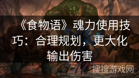 《食物语》魂力使用技巧：合理规划，更大化输出伤害