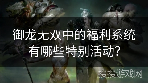 御龙无双中的福利系统有哪些特别活动？