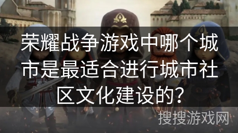 荣耀战争游戏中哪个城市是最适合进行城市社区文化建设的？