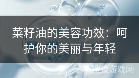 菜籽油的美容功效：呵护你的美丽与年轻