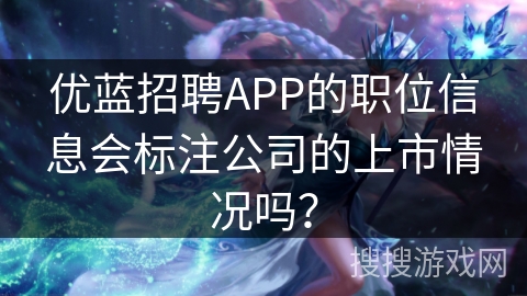 优蓝招聘APP的职位信息会标注公司的上市情况吗？