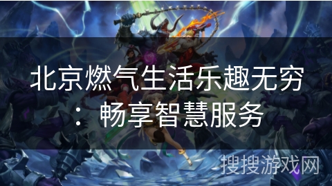 北京燃气生活乐趣无穷：畅享智慧服务