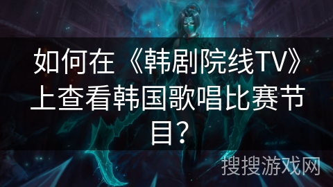 如何在《韩剧院线TV》上查看韩国歌唱比赛节目？