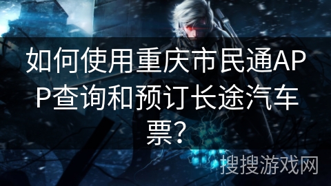如何使用重庆市民通APP查询和预订长途汽车票？
