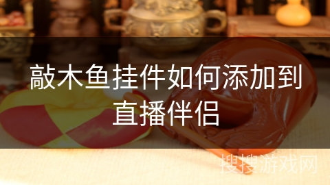 敲木鱼挂件如何添加到直播伴侣
