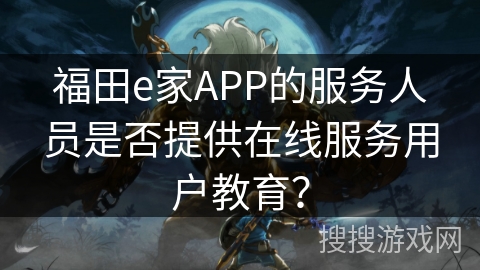 福田e家APP的服务人员是否提供在线服务用户教育？