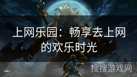 上网乐园：畅享去上网的欢乐时光
