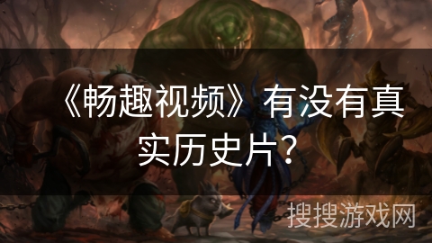 《畅趣视频》有没有真实历史片？