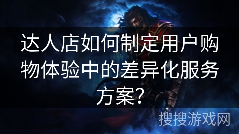 达人店如何制定用户购物体验中的差异化服务方案？