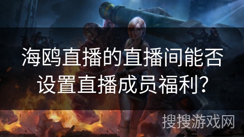 海鸥直播的直播间能否设置直播成员福利？