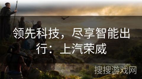 领先科技，尽享智能出行：上汽荣威
