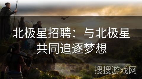 北极星招聘：与北极星共同追逐梦想