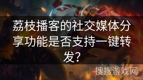 荔枝播客的社交媒体分享功能是否支持一键转发？