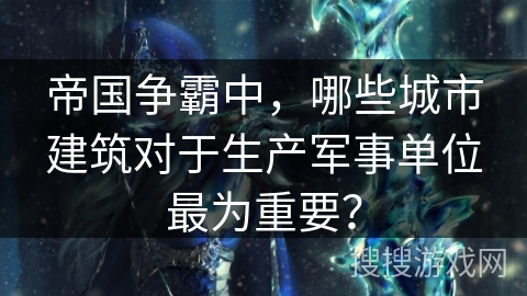 帝国争霸中，哪些城市建筑对于生产军事单位最为重要？