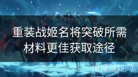 重装战姬名将突破所需材料更佳获取途径