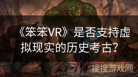 《笨笨VR》是否支持虚拟现实的历史考古？