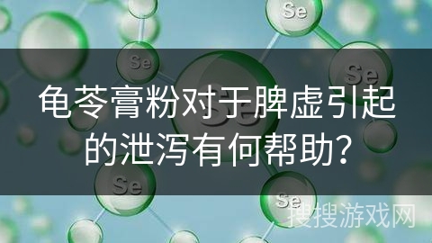 龟苓膏粉对于脾虚引起的泄泻有何帮助？