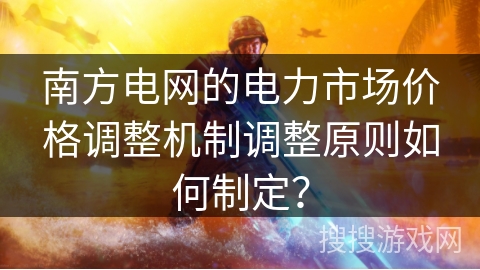 南方电网的电力市场价格调整机制调整原则如何制定？