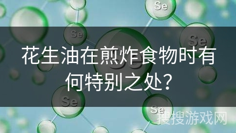 花生油在煎炸食物时有何特别之处？