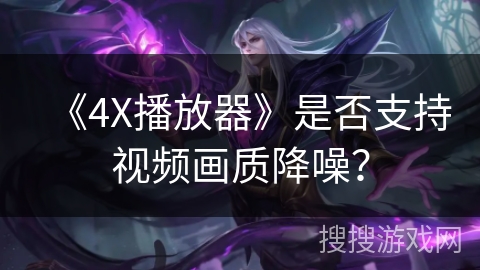 《4X播放器》是否支持视频画质降噪？
