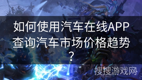 如何使用汽车在线APP查询汽车市场价格趋势？