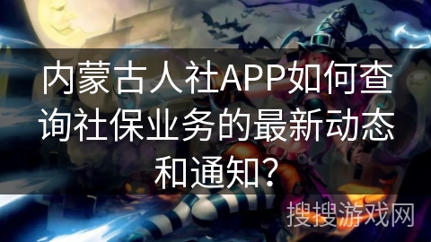 内蒙古人社APP如何查询社保业务的最新动态和通知？