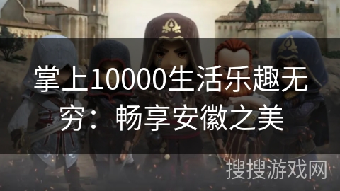 掌上10000生活乐趣无穷：畅享安徽之美