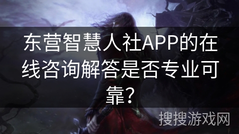 东营智慧人社APP的在线咨询解答是否专业可靠？