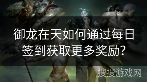 御龙在天如何通过每日签到获取更多奖励？