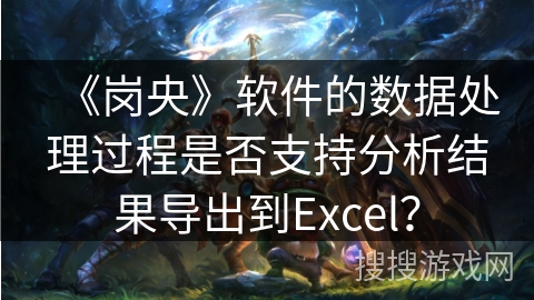 《岗央》软件的数据处理过程是否支持分析结果导出到Excel？