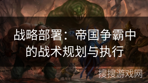战略部署：帝国争霸中的战术规划与执行