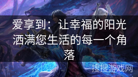 爱享到：让幸福的阳光洒满您生活的每一个角落