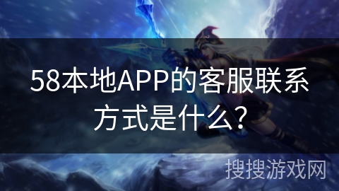 58本地APP的客服联系方式是什么？