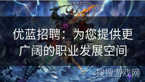 优蓝招聘：为您提供更广阔的职业发展空间