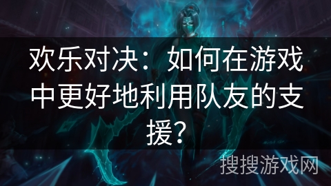 欢乐对决：如何在游戏中更好地利用队友的支援？