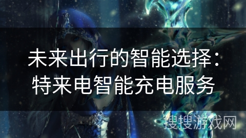 未来出行的智能选择：特来电智能充电服务