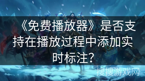 《免费播放器》是否支持在播放过程中添加实时标注？