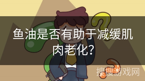 鱼油是否有助于减缓肌肉老化？