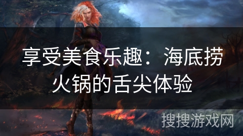 享受美食乐趣：海底捞火锅的舌尖体验